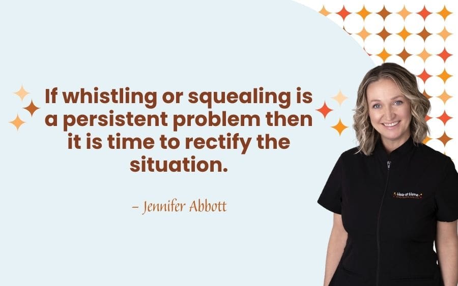 If whistling or squealing is a persistent problem then it is time to rectify the situation.