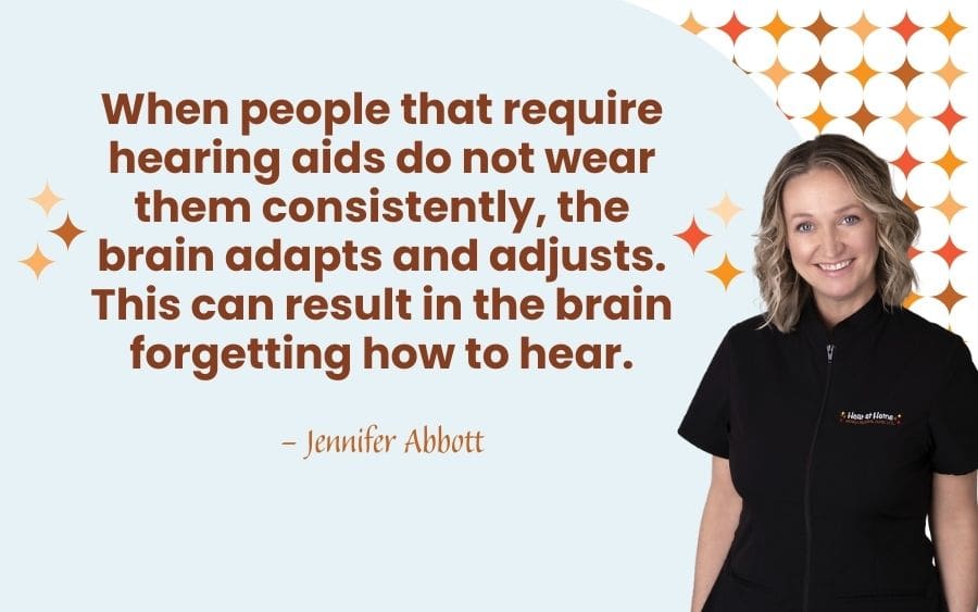 When people that require hearing aids do not wear them consistently, the brain adapts and adjusts. This can result in the brain forgetting how to hear.